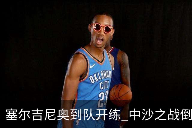 塞尔吉尼奥到队开练 中沙之战倒计时 国足做减法